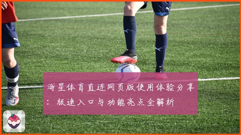 海星体育直连网页版使用体验分享：极速入口与功能亮点全解析