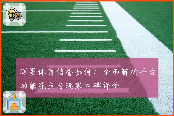 海星体育信誉如何？全面解析平台功能亮点与玩家口碑评价