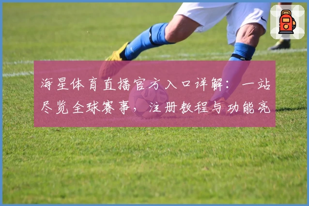 海星体育直播官方入口详解：一站尽览全球赛事，注册教程与功能亮点全揭秘