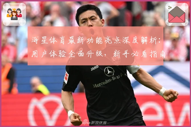 海星体育最新功能亮点深度解析：用户体验全面升级，新手必看指南
