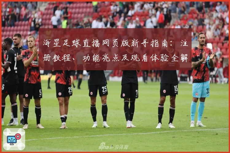 海星足球直播网页版新手指南：注册教程、功能亮点及观看体验全解析