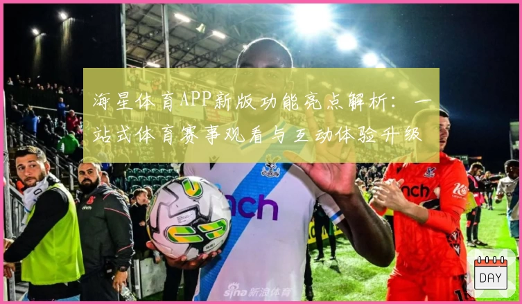 海星体育APP新版功能亮点解析:一站式体育赛事观看与互动体验升级