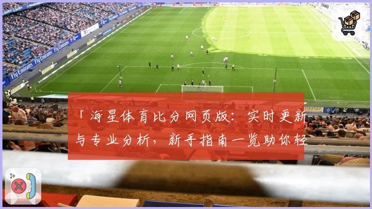 「海星体育比分网页版：实时更新与专业分析，新手指南一览助你轻松上手」