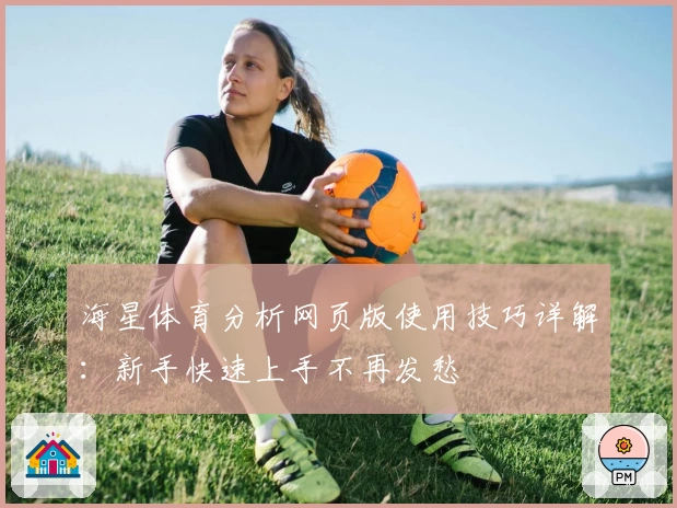 海星体育分析网页版使用技巧详解：新手快速上手不再发愁