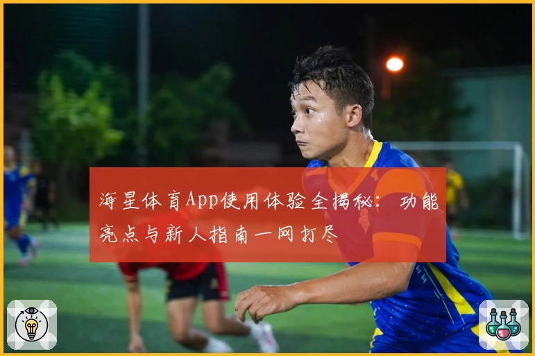 海星体育App使用体验全揭秘：功能亮点与新人指南一网打尽