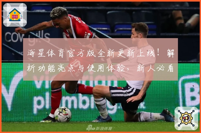海星体育官方版全新更新上线！解析功能亮点与使用体验，新人必看注册教程