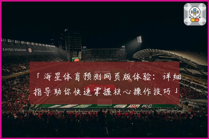 「海星体育预测网页版体验：详细指导助你快速掌握核心操作技巧」