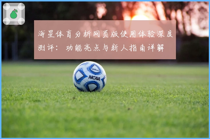 海星体育分析网页版使用体验深度测评：功能亮点与新人指南详解
