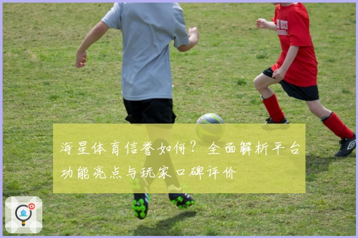 海星体育信誉如何？全面解析平台功能亮点与玩家口碑评价