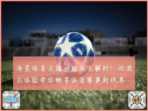 海星体育点播功能亮点解析:沉浸式体验带你畅享体育赛事新视界