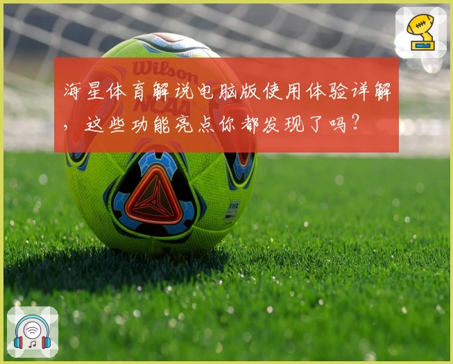 海星体育解说电脑版使用体验详解，这些功能亮点你都发现了吗？