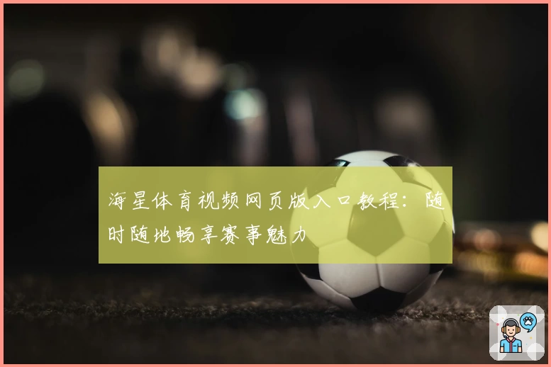 海星体育视频网页版入口教程：随时随地畅享赛事魅力