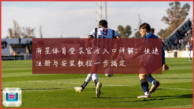 海星体育登录官方入口详解：快速注册与安装教程一步搞定