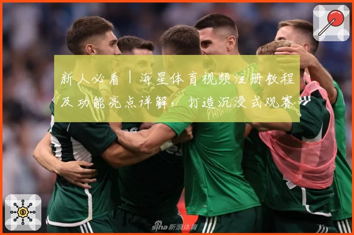 新人必看｜海星体育视频注册教程及功能亮点详解，打造沉浸式观赛新体验