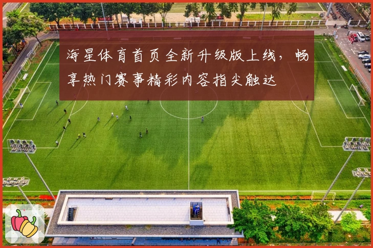 海星体育首页全新升级版上线，畅享热门赛事精彩内容指尖触达