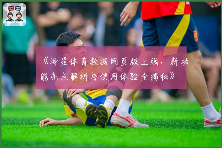 《海星体育数据网页版上线，新功能亮点解析与使用体验全揭秘》