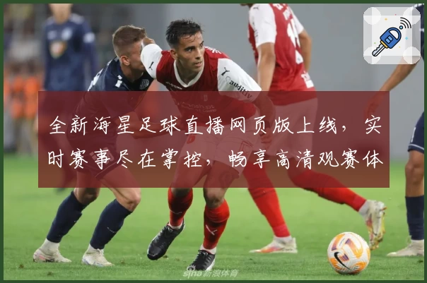 全新海星足球直播网页版上线，实时赛事尽在掌控，畅享高清观赛体验