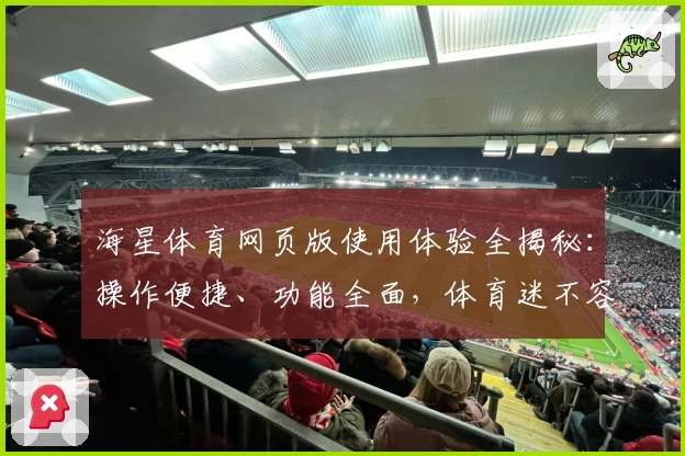 海星体育网页版使用体验全揭秘:操作便捷、功能全面,体育迷不容错过