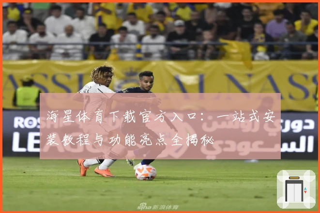 海星体育下载官方入口：一站式安装教程与功能亮点全揭秘