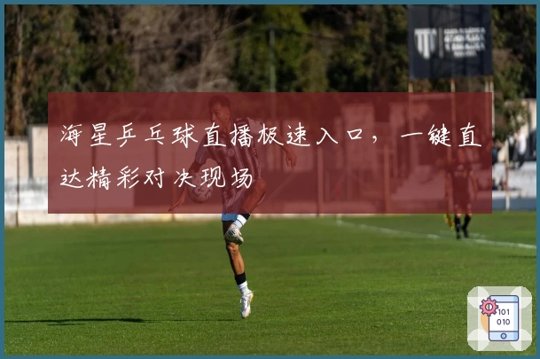 海星乒乓球直播极速入口，一键直达精彩对决现场