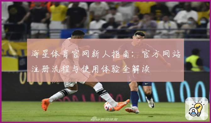 海星体育官网新人指南：官方网站注册流程与使用体验全解读