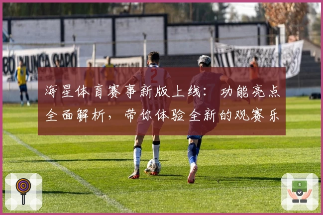 海星体育赛事新版上线:功能亮点全面解析,带你体验全新的观赛乐趣