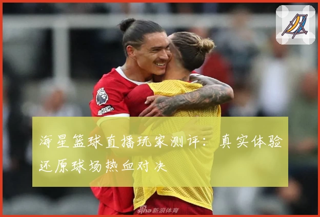 海星篮球直播玩家测评:真实体验还原球场热血对决