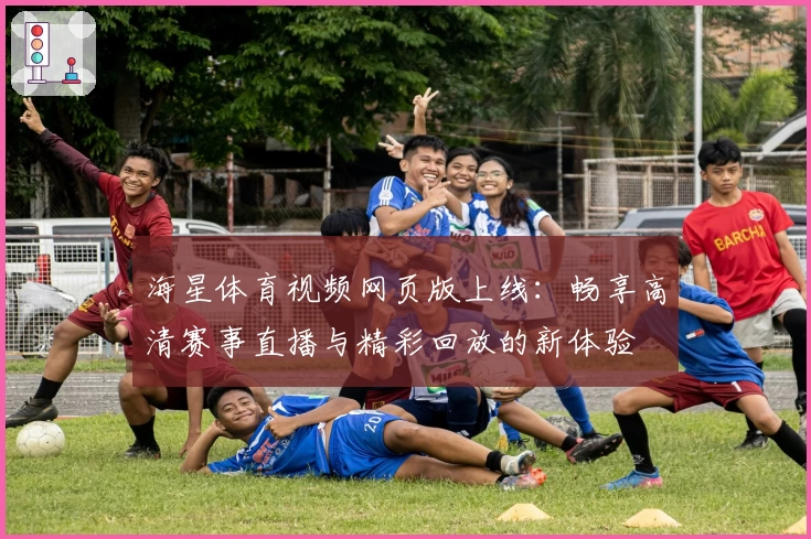 海星体育视频网页版上线：畅享高清赛事直播与精彩回放的新体验