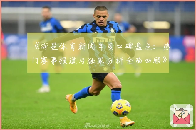 《海星体育新闻年度口碑盘点：热门赛事报道与独家分析全面回顾》
